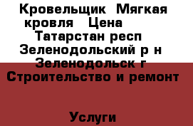 Кровельщик. Мягкая кровля › Цена ­ 160 - Татарстан респ., Зеленодольский р-н, Зеленодольск г. Строительство и ремонт » Услуги   